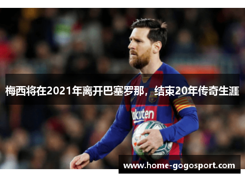 梅西将在2021年离开巴塞罗那，结束20年传奇生涯